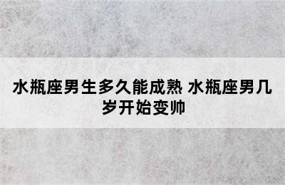 水瓶座男生多久能成熟 水瓶座男几岁开始变帅